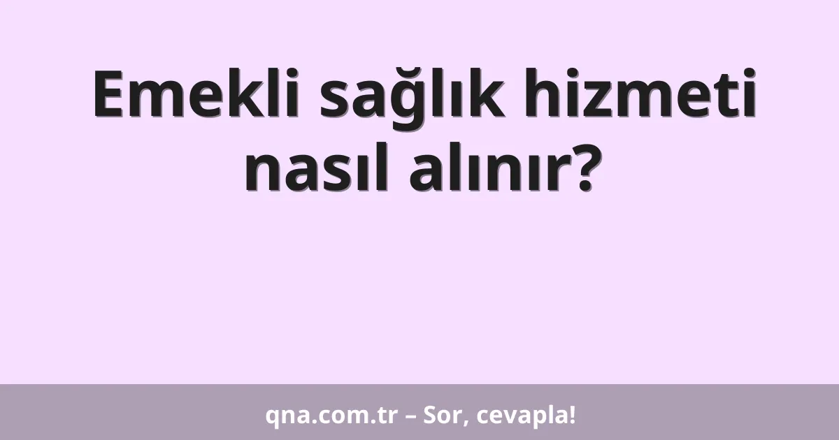 Emekli sağlık hizmeti nasıl alınır?