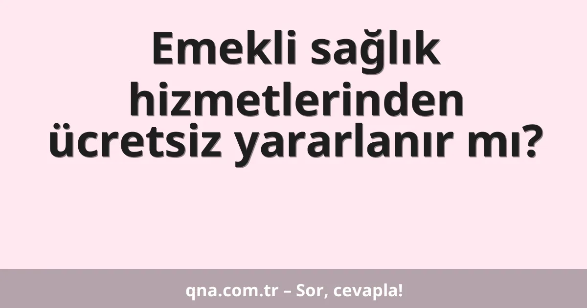 Emekli sağlık hizmetlerinden ücretsiz yararlanır mı?