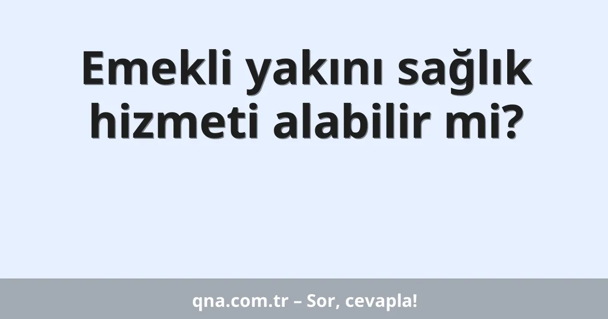 Emekli yakını sağlık hizmeti alabilir mi?