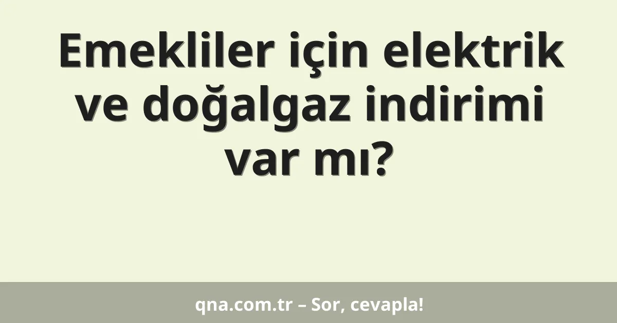 Emekliler için elektrik ve doğalgaz indirimi var mı?