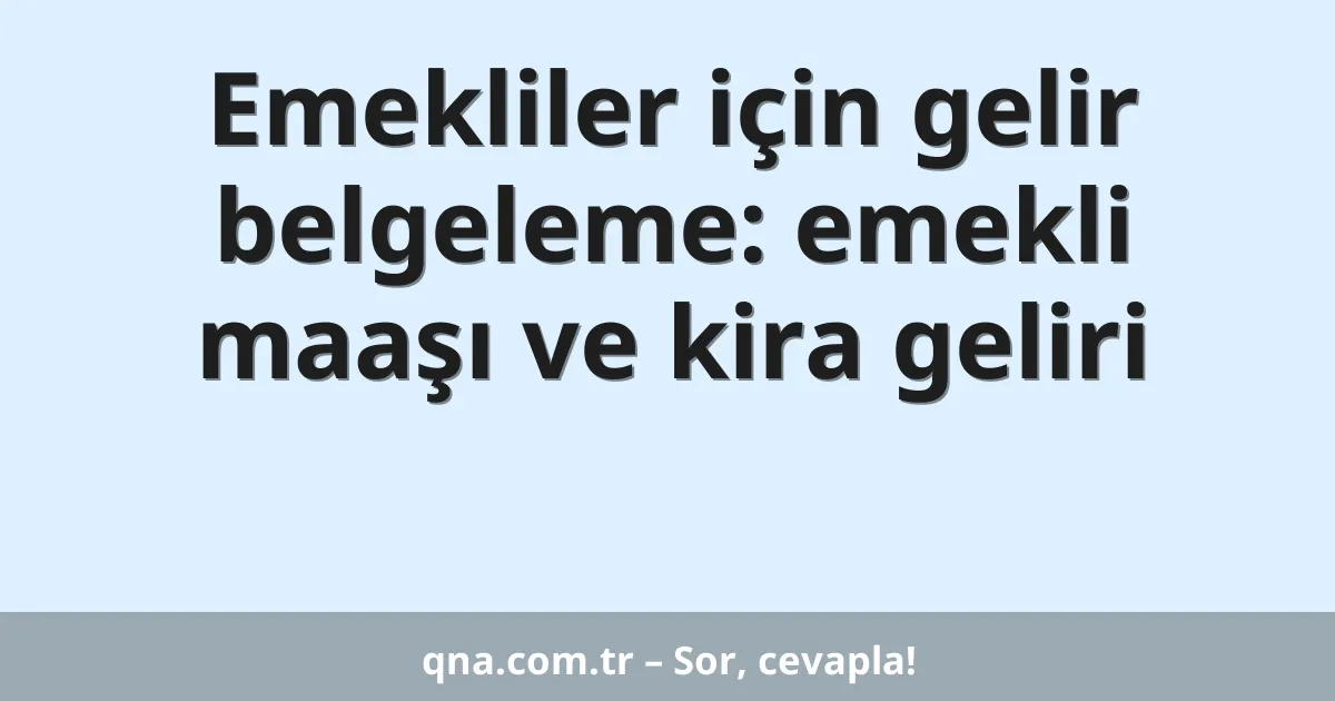 Emekliler için gelir belgeleme: emekli maaşı ve kira geliri