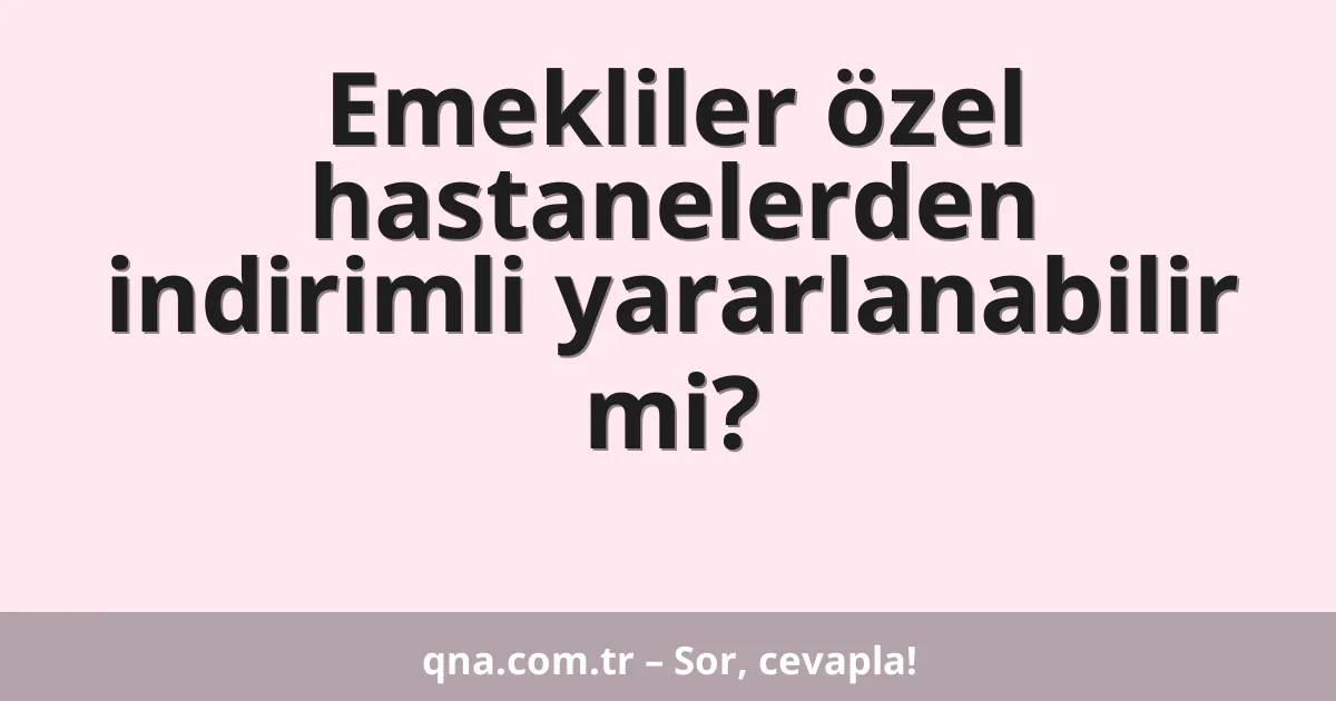 Emekliler özel hastanelerden indirimli yararlanabilir mi?