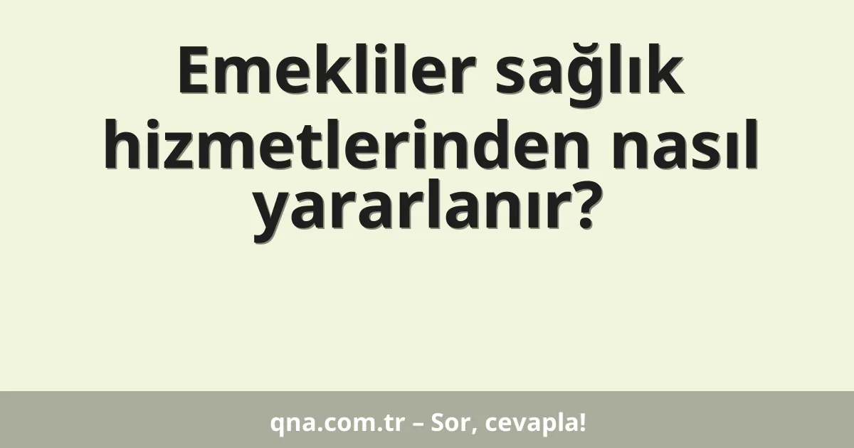 Emekliler sağlık hizmetlerinden nasıl yararlanır?