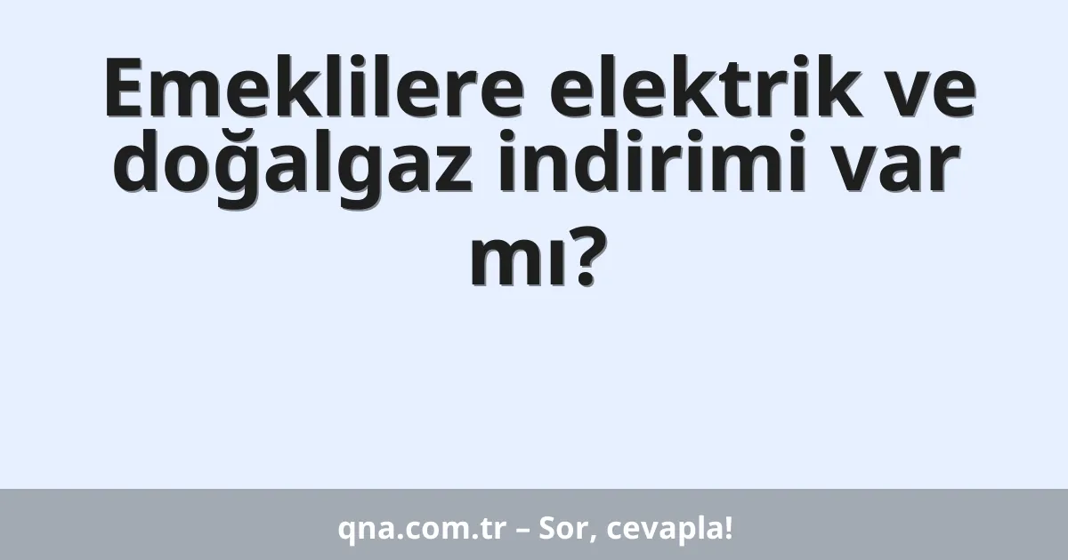 Emeklilere elektrik ve doğalgaz indirimi var mı?