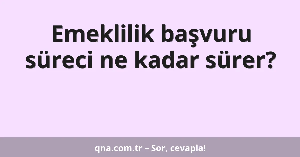 Emeklilik başvuru süreci ne kadar sürer?