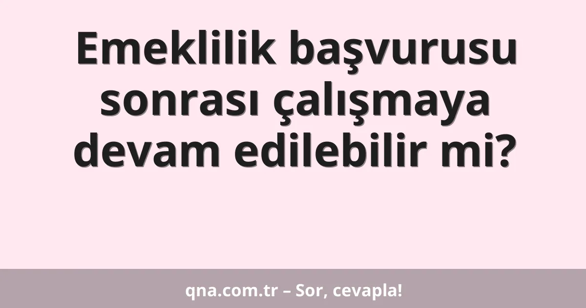 Emeklilik başvurusu sonrası çalışmaya devam edilebilir mi?