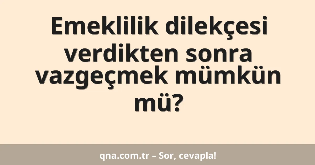 Emeklilik dilekçesi verdikten sonra vazgeçmek mümkün mü?