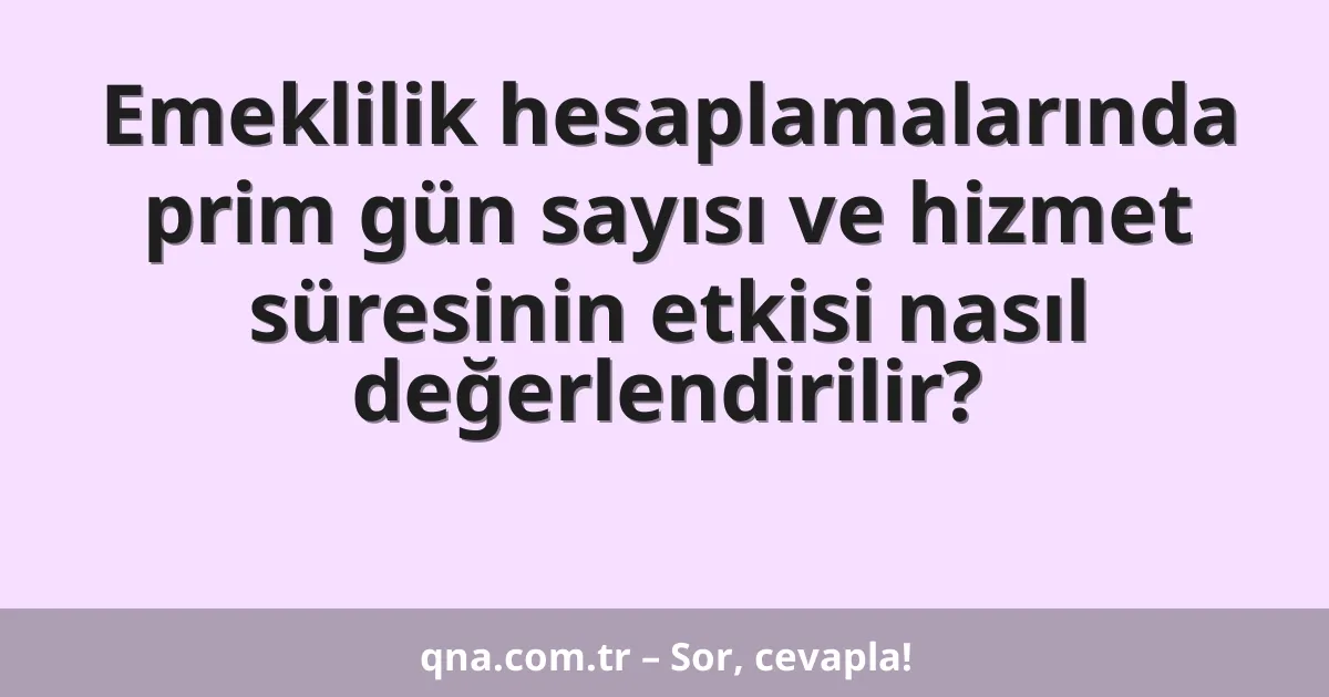 Emeklilik hesaplamalarında prim gün sayısı ve hizmet süresinin etkisi nasıl değerlendirilir?