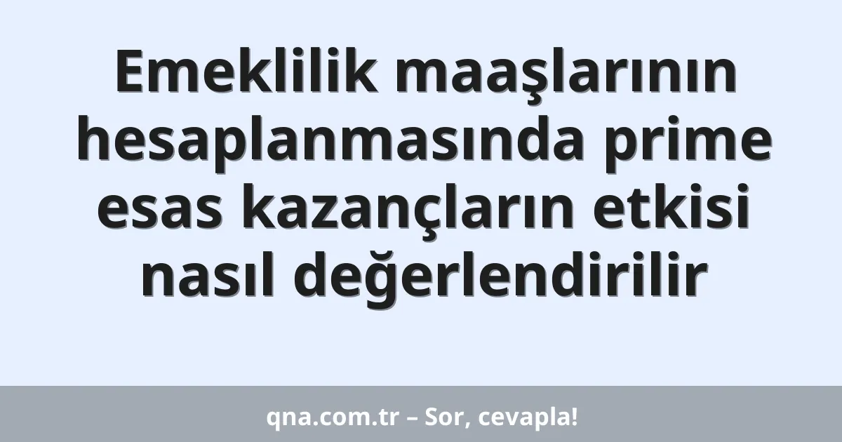 Emeklilik maaşlarının hesaplanmasında prime esas kazançların etkisi nasıl değerlendirilir