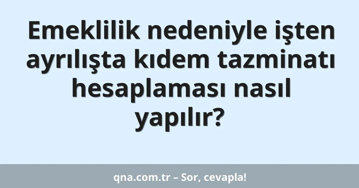 Emeklilik nedeniyle işten ayrılışta kıdem tazminatı hesaplaması nasıl yapılır?