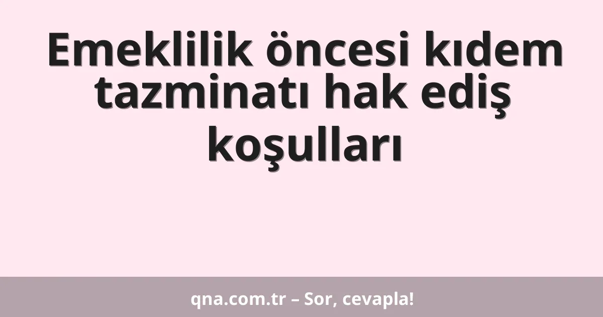 Emeklilik öncesi kıdem tazminatı hak ediş koşulları