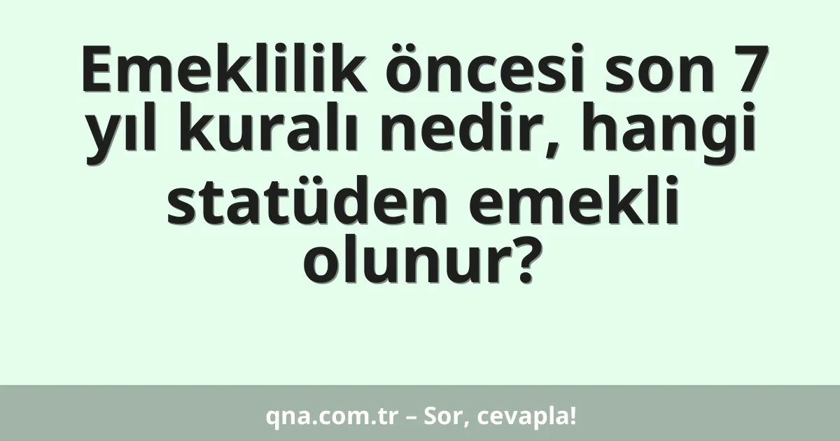 Emeklilik öncesi son 7 yıl kuralı nedir, hangi statüden emekli olunur?