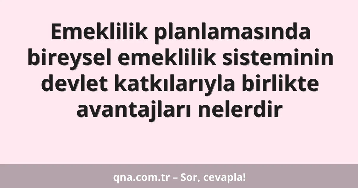 Emeklilik planlamasında bireysel emeklilik sisteminin devlet katkılarıyla birlikte avantajları nelerdir