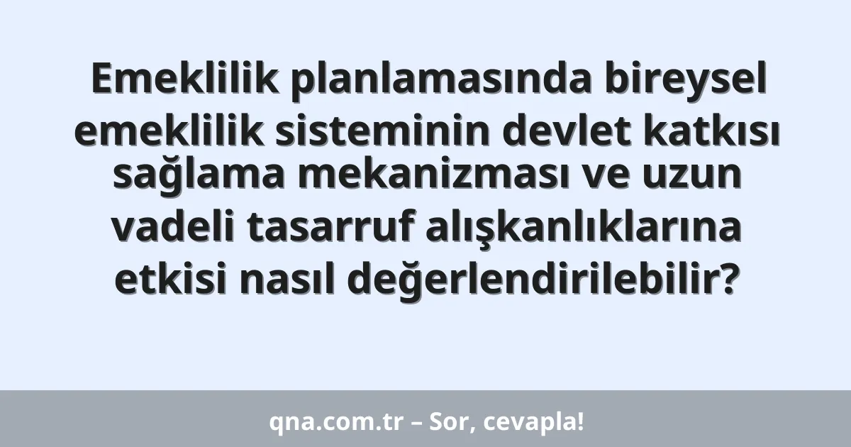 Emeklilik planlamasında bireysel emeklilik sisteminin devlet katkısı sağlama mekanizması ve uzun vadeli tasarruf alışkanlıklarına etkisi nasıl değerlendirilebilir?