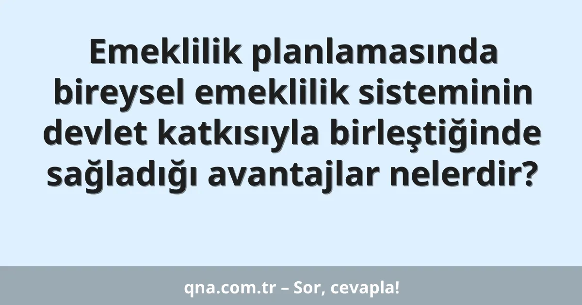 Emeklilik planlamasında bireysel emeklilik sisteminin devlet katkısıyla birleştiğinde sağladığı avantajlar nelerdir?