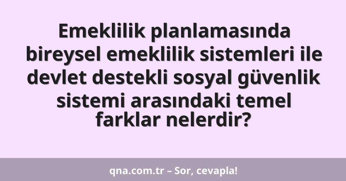 Emeklilik planlamasında bireysel emeklilik sistemleri ile devlet destekli sosyal güvenlik sistemi arasındaki temel farklar nelerdir?