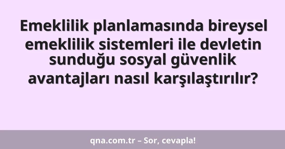 Emeklilik planlamasında bireysel emeklilik sistemleri ile devletin sunduğu sosyal güvenlik avantajları nasıl karşılaştırılır?