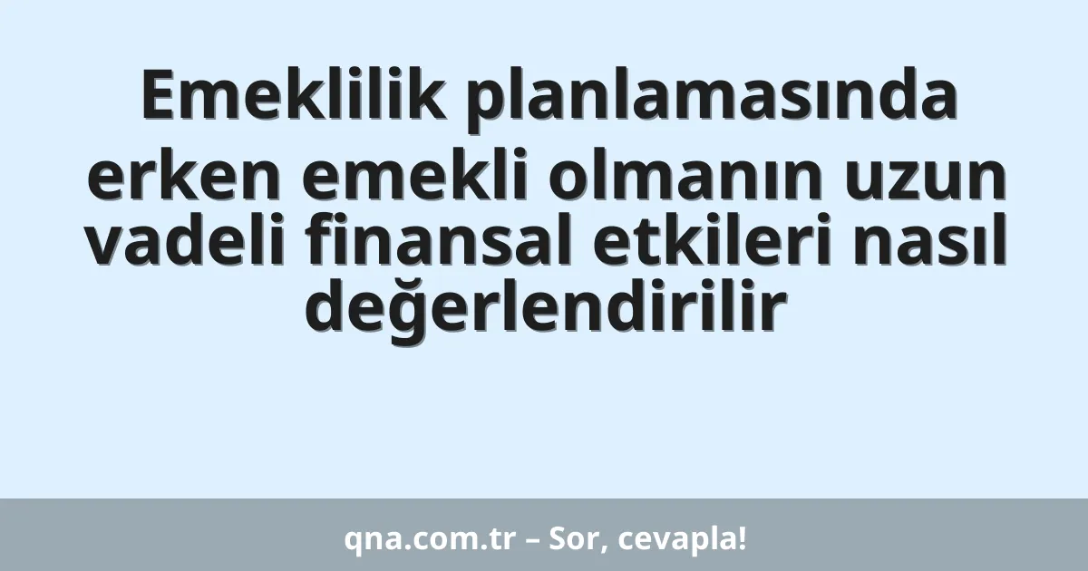 Emeklilik planlamasında erken emekli olmanın uzun vadeli finansal etkileri nasıl değerlendirilir
