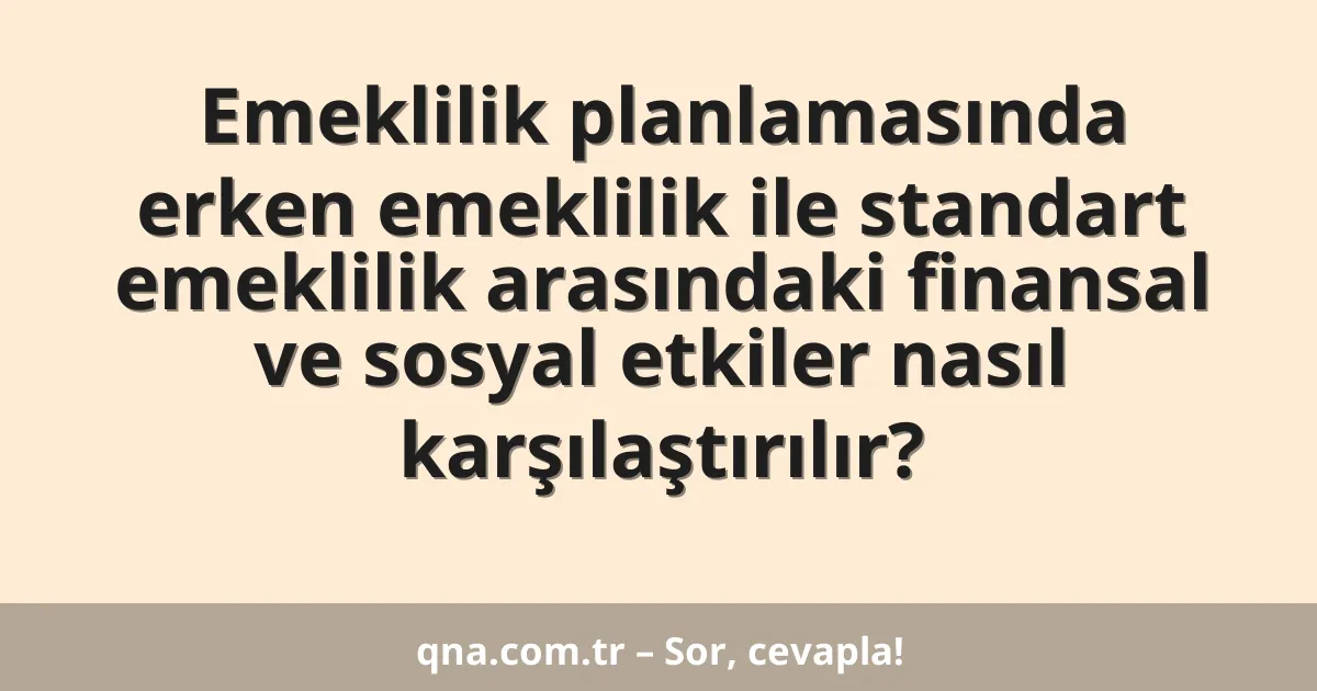 Emeklilik planlamasında erken emeklilik ile standart emeklilik arasındaki finansal ve sosyal etkiler nasıl karşılaştırılır?