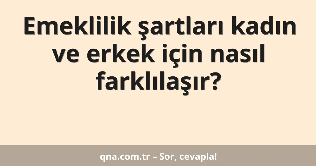 Emeklilik şartları kadın ve erkek için nasıl farklılaşır?