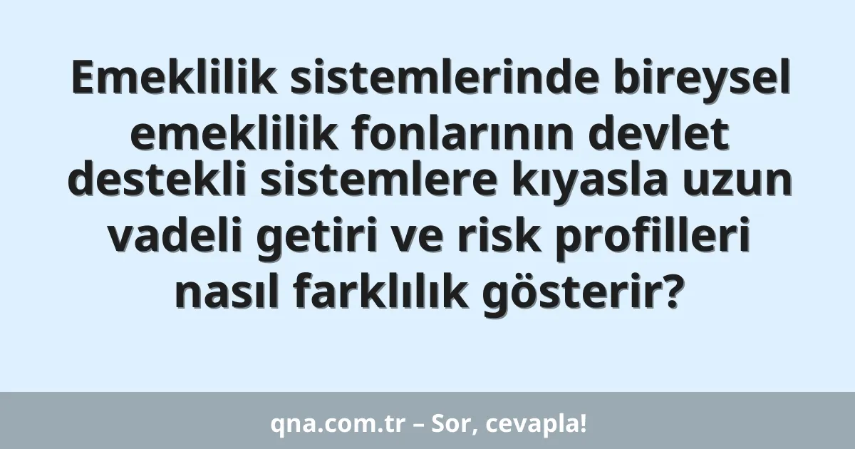 Emeklilik sistemlerinde bireysel emeklilik fonlarının devlet destekli sistemlere kıyasla uzun vadeli getiri ve risk profilleri nasıl farklılık gösterir?