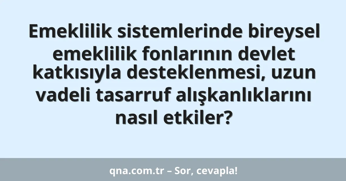 Emeklilik sistemlerinde bireysel emeklilik fonlarının devlet katkısıyla desteklenmesi, uzun vadeli tasarruf alışkanlıklarını nasıl etkiler?
