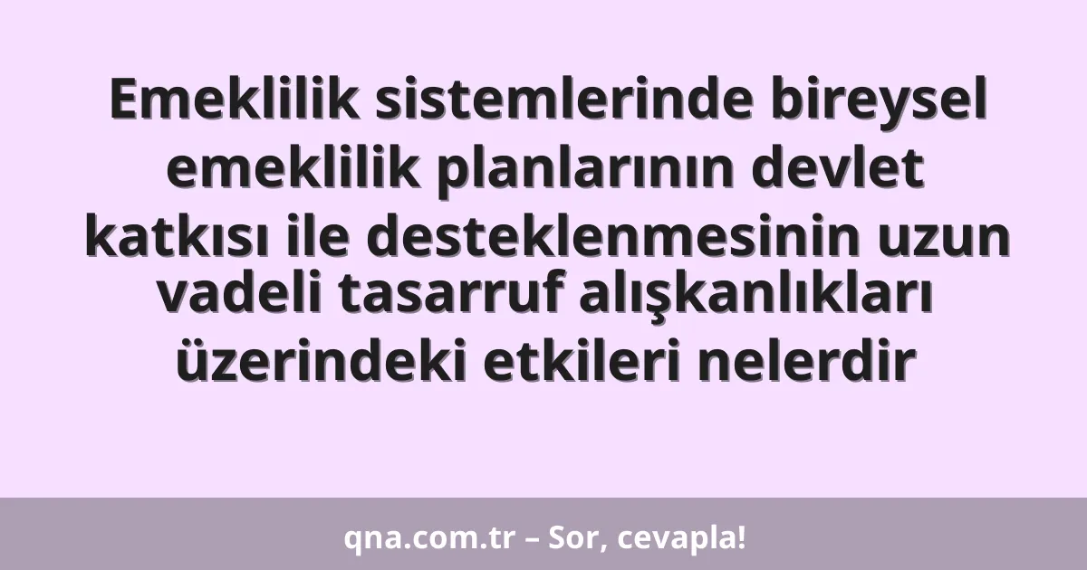 Emeklilik sistemlerinde bireysel emeklilik planlarının devlet katkısı ile desteklenmesinin uzun vadeli tasarruf alışkanlıkları üzerindeki etkileri nelerdir