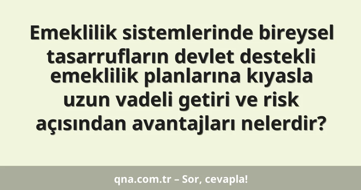 Emeklilik sistemlerinde bireysel tasarrufların devlet destekli emeklilik planlarına kıyasla uzun vadeli getiri ve risk açısından avantajları nelerdir?