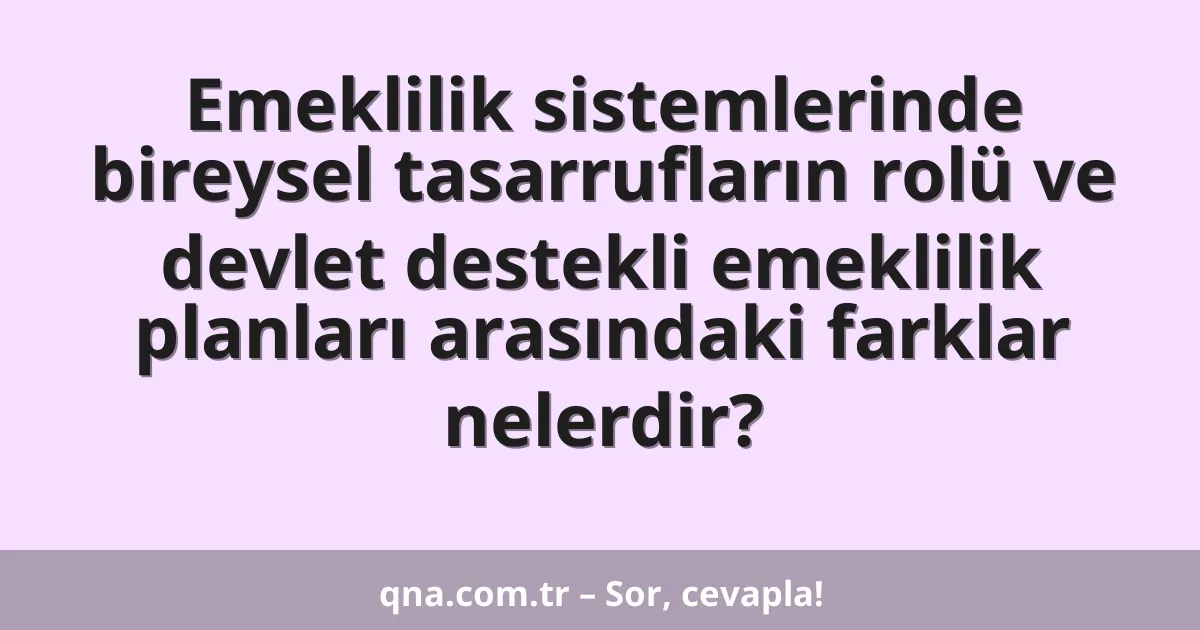 Emeklilik sistemlerinde bireysel tasarrufların rolü ve devlet destekli emeklilik planları arasındaki farklar nelerdir?