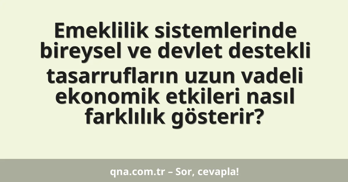 Emeklilik sistemlerinde bireysel ve devlet destekli tasarrufların uzun vadeli ekonomik etkileri nasıl farklılık gösterir?