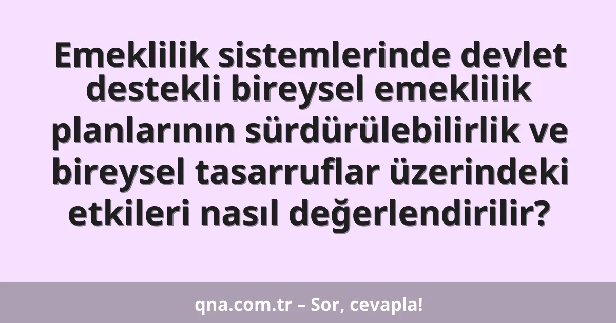 Emeklilik sistemlerinde devlet destekli bireysel emeklilik planlarının sürdürülebilirlik ve bireysel tasarruflar üzerindeki etkileri nasıl değerlendirilir?