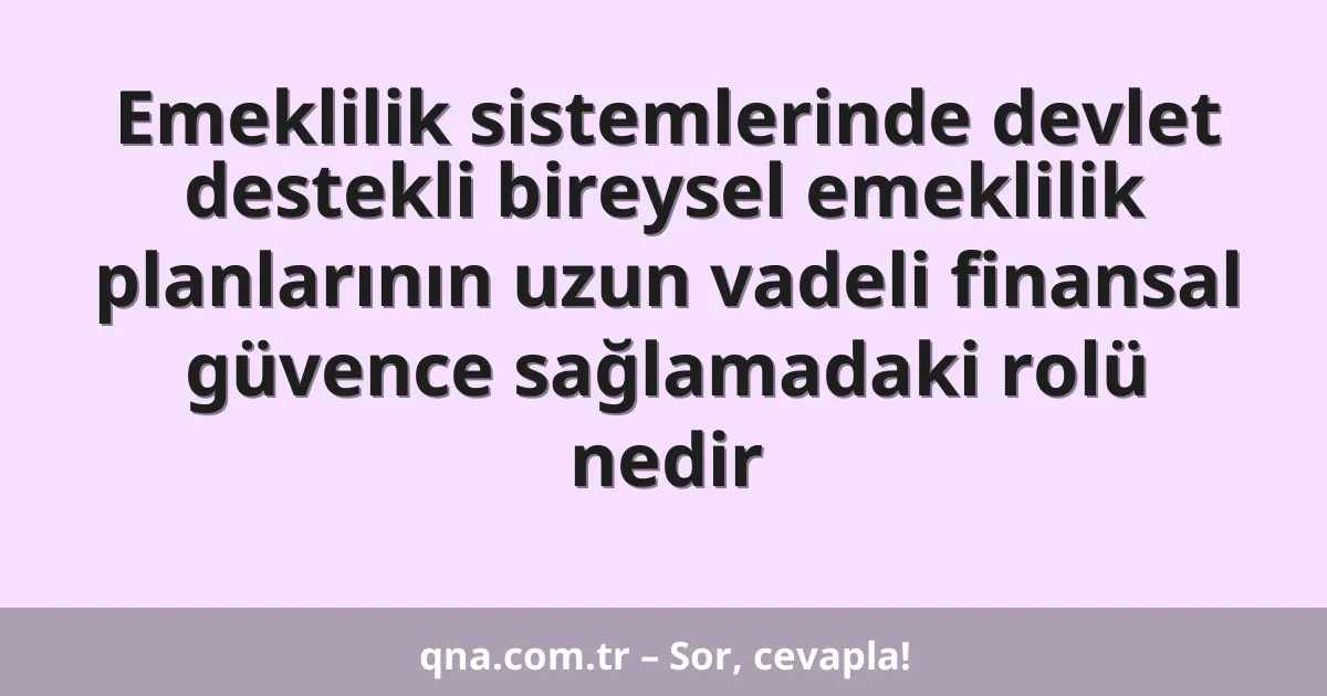 Emeklilik sistemlerinde devlet destekli bireysel emeklilik planlarının uzun vadeli finansal güvence sağlamadaki rolü nedir