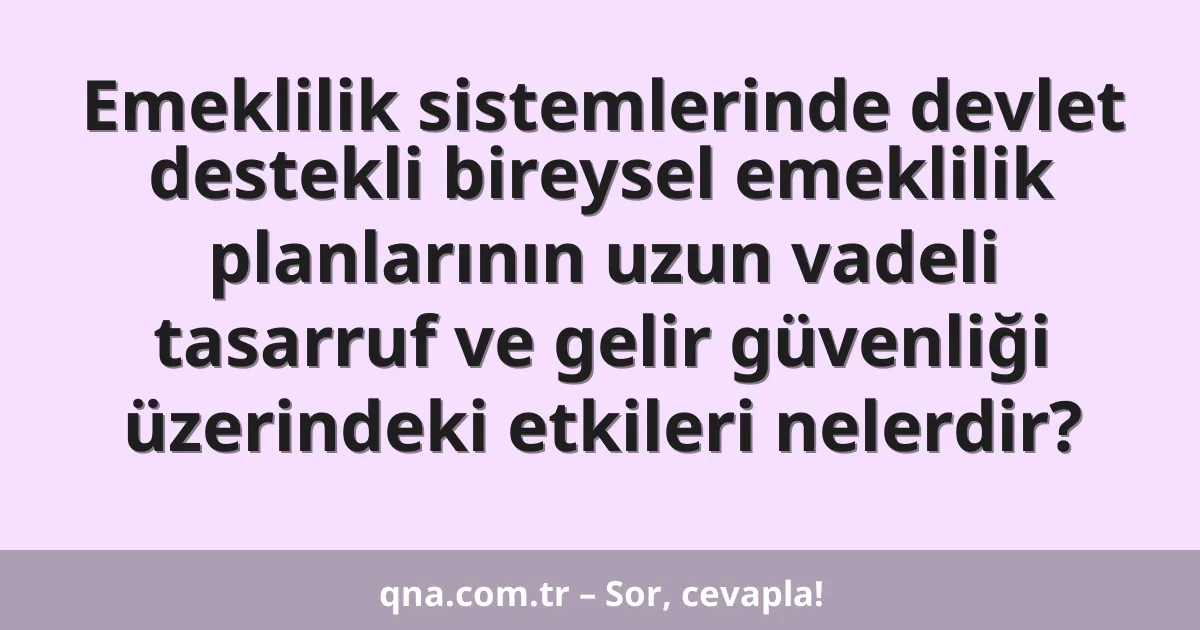 Emeklilik sistemlerinde devlet destekli bireysel emeklilik planlarının uzun vadeli tasarruf ve gelir güvenliği üzerindeki etkileri nelerdir?