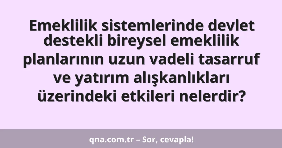 Emeklilik sistemlerinde devlet destekli bireysel emeklilik planlarının uzun vadeli tasarruf ve yatırım alışkanlıkları üzerindeki etkileri nelerdir?