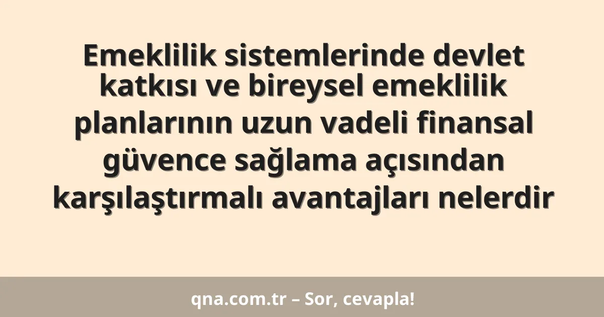 Emeklilik sistemlerinde devlet katkısı ve bireysel emeklilik planlarının uzun vadeli finansal güvence sağlama açısından karşılaştırmalı avantajları nelerdir