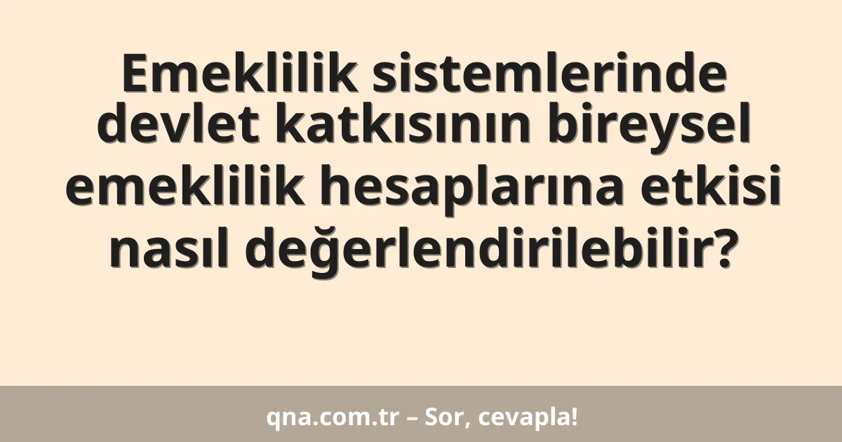Emeklilik sistemlerinde devlet katkısının bireysel emeklilik hesaplarına etkisi nasıl değerlendirilebilir?