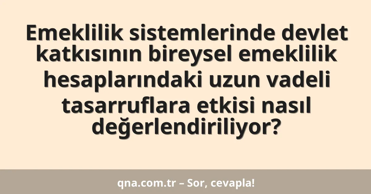 Emeklilik sistemlerinde devlet katkısının bireysel emeklilik hesaplarındaki uzun vadeli tasarruflara etkisi nasıl değerlendiriliyor?