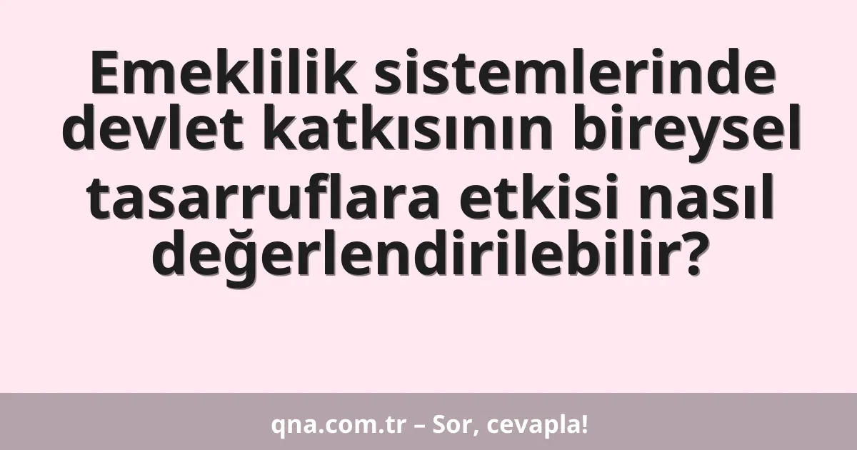 Emeklilik sistemlerinde devlet katkısının bireysel tasarruflara etkisi nasıl değerlendirilebilir?