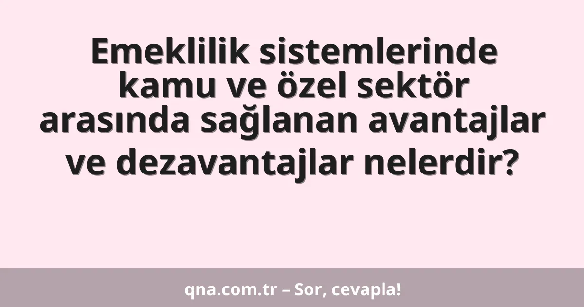 Emeklilik sistemlerinde kamu ve özel sektör arasında sağlanan avantajlar ve dezavantajlar nelerdir?