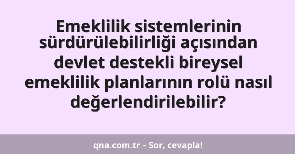 Emeklilik sistemlerinin sürdürülebilirliği açısından devlet destekli bireysel emeklilik planlarının rolü nasıl değerlendirilebilir?