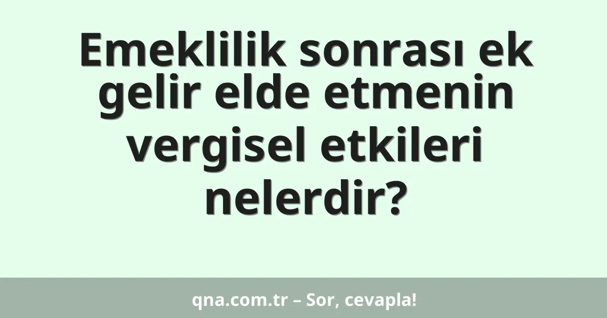 Emeklilik sonrası ek gelir elde etmenin vergisel etkileri nelerdir?