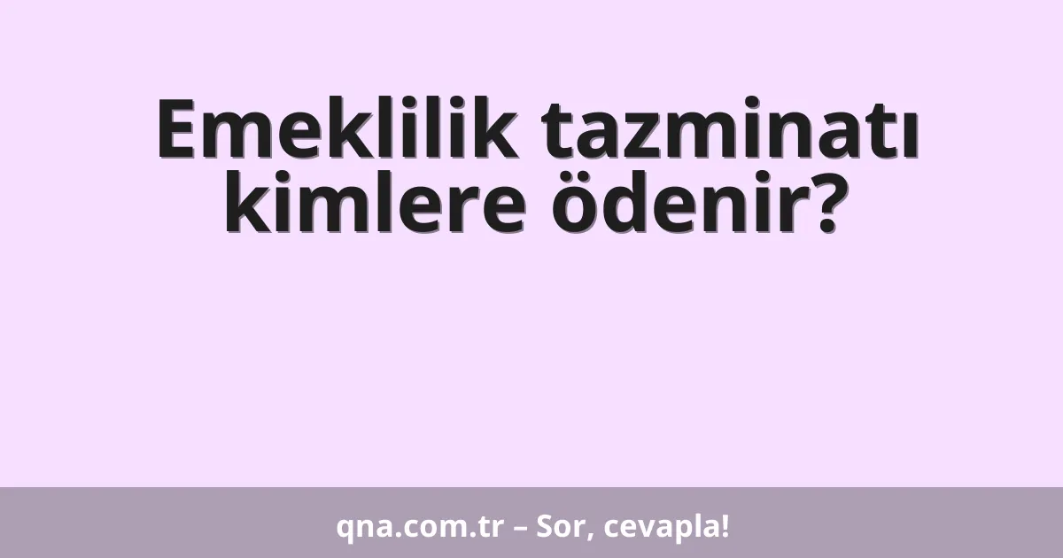 Emeklilik tazminatı kimlere ödenir?