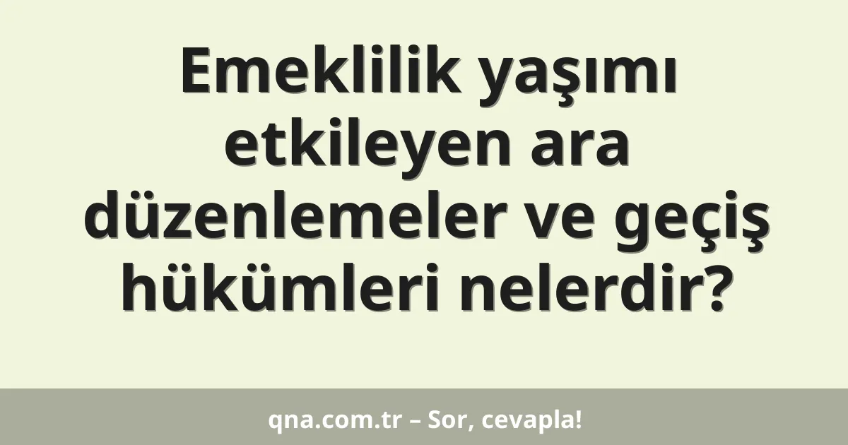 Emeklilik yaşımı etkileyen ara düzenlemeler ve geçiş hükümleri nelerdir?