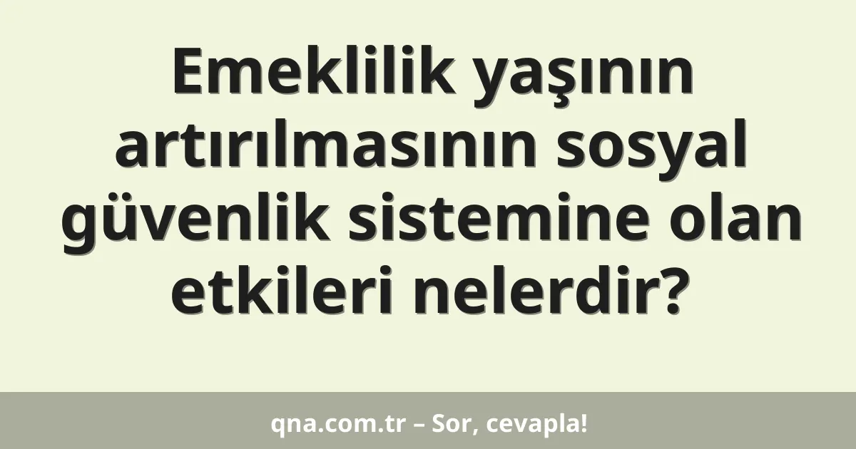 Emeklilik yaşının artırılmasının sosyal güvenlik sistemine olan etkileri nelerdir?