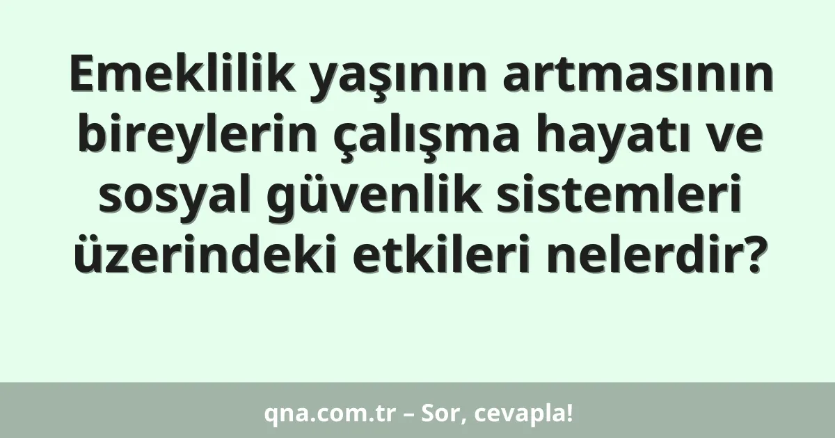 Emeklilik yaşının artmasının bireylerin çalışma hayatı ve sosyal güvenlik sistemleri üzerindeki etkileri nelerdir?