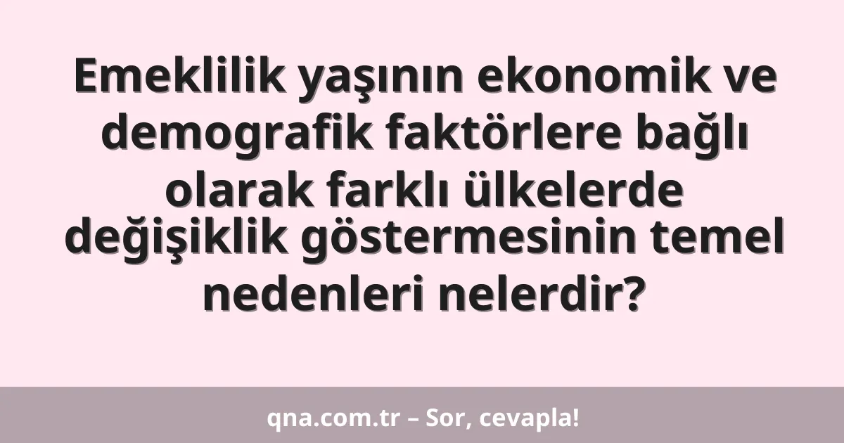Emeklilik yaşının ekonomik ve demografik faktörlere bağlı olarak farklı ülkelerde değişiklik göstermesinin temel nedenleri nelerdir?
