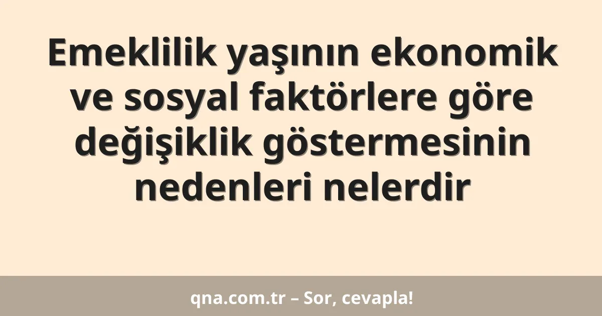 Emeklilik yaşının ekonomik ve sosyal faktörlere göre değişiklik göstermesinin nedenleri nelerdir