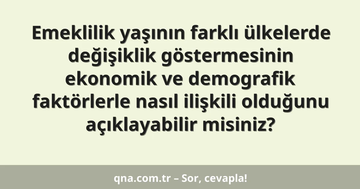 Emeklilik yaşının farklı ülkelerde değişiklik göstermesinin ekonomik ve demografik faktörlerle nasıl ilişkili olduğunu açıklayabilir misiniz?