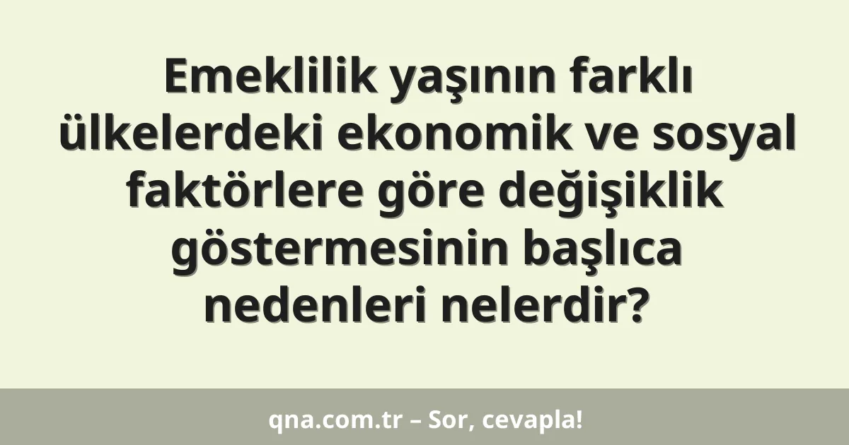 Emeklilik yaşının farklı ülkelerdeki ekonomik ve sosyal faktörlere göre değişiklik göstermesinin başlıca nedenleri nelerdir?