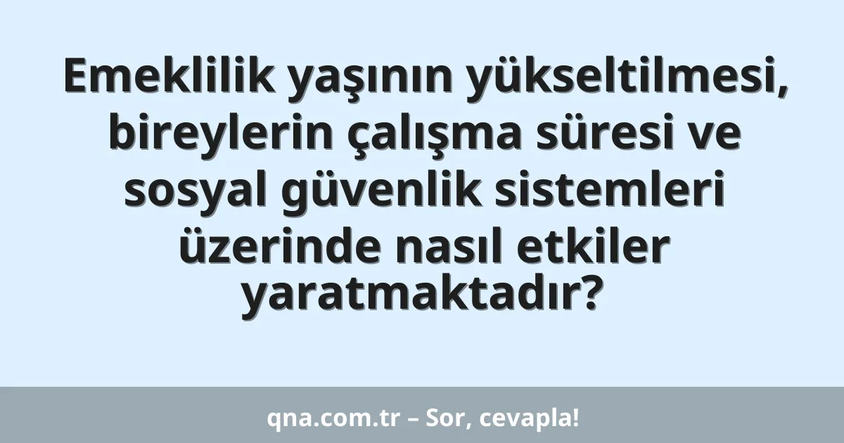 Emeklilik yaşının yükseltilmesi, bireylerin çalışma süresi ve sosyal güvenlik sistemleri üzerinde nasıl etkiler yaratmaktadır?